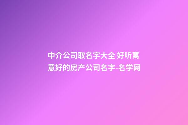 中介公司取名字大全 好听寓意好的房产公司名字-名学网-第1张-公司起名-玄机派
